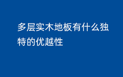 多层实木地板有什么独特的优越性