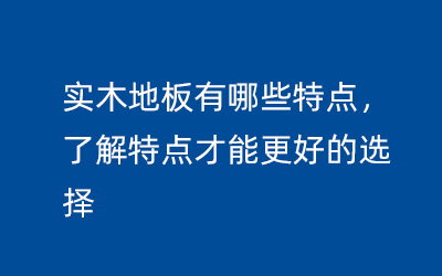 实木地板有哪些特点，了解特点才能更好的选择